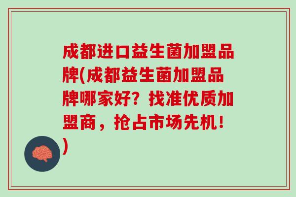 成都进口益生菌加盟品牌(成都益生菌加盟品牌哪家好？找准优质加盟商，抢占市场先机！)