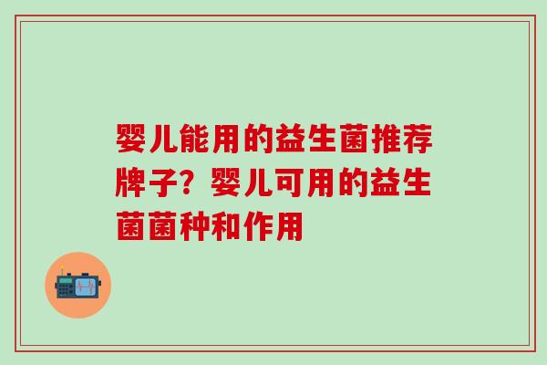 婴儿能用的益生菌推荐牌子？婴儿可用的益生菌菌种和作用