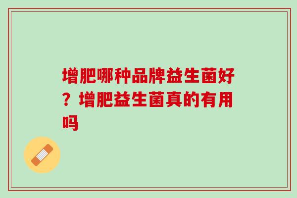 增肥哪种品牌益生菌好？增肥益生菌真的有用吗