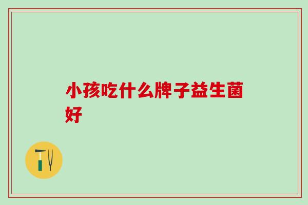 小孩吃什么牌子益生菌好