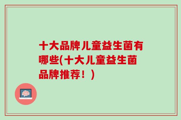 十大品牌儿童益生菌有哪些(十大儿童益生菌品牌推荐！)
