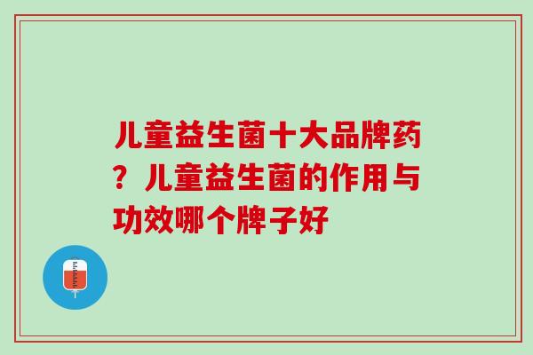 儿童益生菌十大品牌药?儿童益生菌的作用与功效哪个牌子好 儿童益生菌十大品牌药?儿童益生菌的作用与功效哪个牌子好