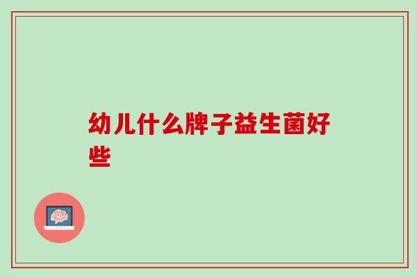 幼儿什么牌子益生菌好些
