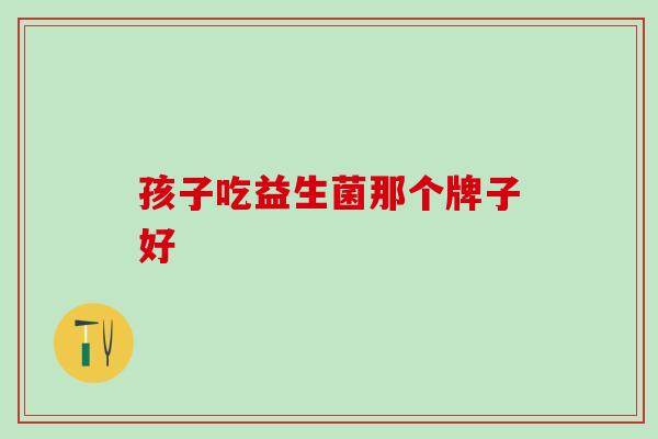孩子吃益生菌那个牌子好