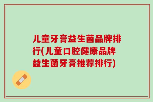 儿童牙膏益生菌品牌排行(儿童口腔健康品牌益生菌牙膏推荐排行)