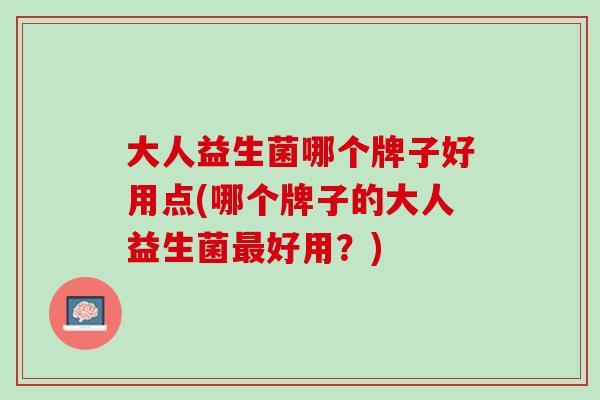 大人益生菌哪个牌子好用点(哪个牌子的大人益生菌最好用？)