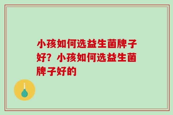 小孩如何选益生菌牌子好？小孩如何选益生菌牌子好的