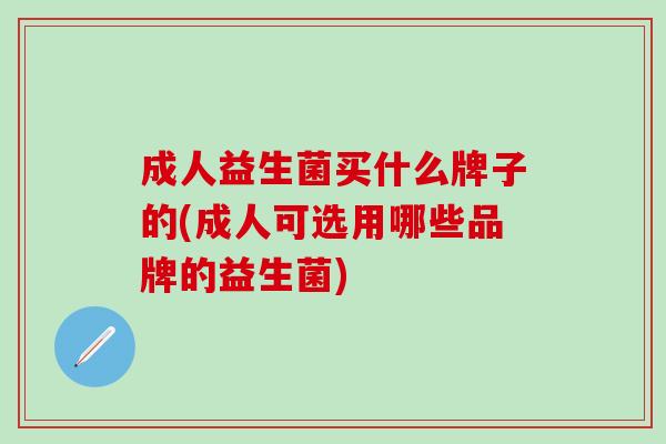 成人益生菌买什么牌子的(成人可选用哪些品牌的益生菌)