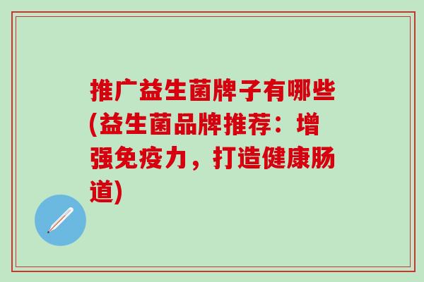 推广益生菌牌子有哪些(益生菌品牌推荐：增强免疫力，打造健康肠道)