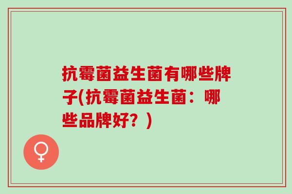 抗霉菌益生菌有哪些牌子(抗霉菌益生菌：哪些品牌好？)
