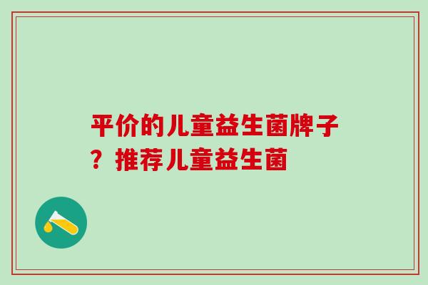 平价的儿童益生菌牌子？推荐儿童益生菌