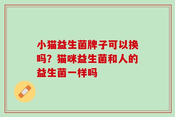 小猫益生菌牌子可以换吗？猫咪益生菌和人的益生菌一样吗