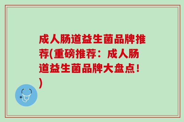 成人肠道益生菌品牌推荐(重磅推荐：成人肠道益生菌品牌大盘点！)