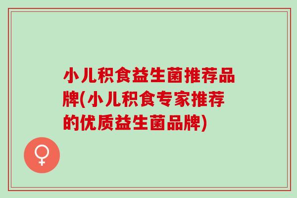 小儿积食益生菌推荐品牌(小儿积食专家推荐的优质益生菌品牌)