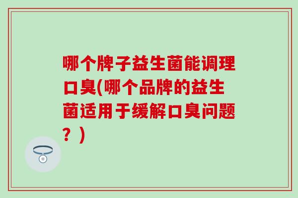 哪个牌子益生菌能调理口臭(哪个品牌的益生菌适用于缓解口臭问题？)