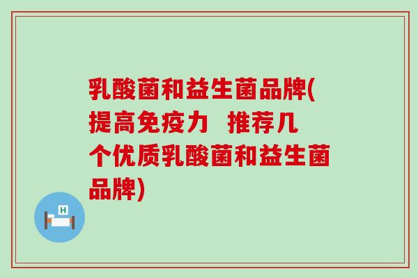 乳酸菌和益生菌品牌(提高免疫力  推荐几个优质乳酸菌和益生菌品牌)