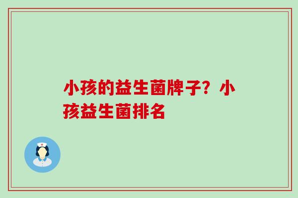 小孩的益生菌牌子？小孩益生菌排名