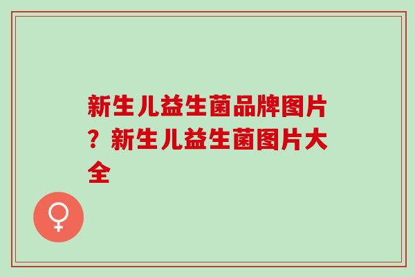 新生儿益生菌品牌图片？新生儿益生菌图片大全