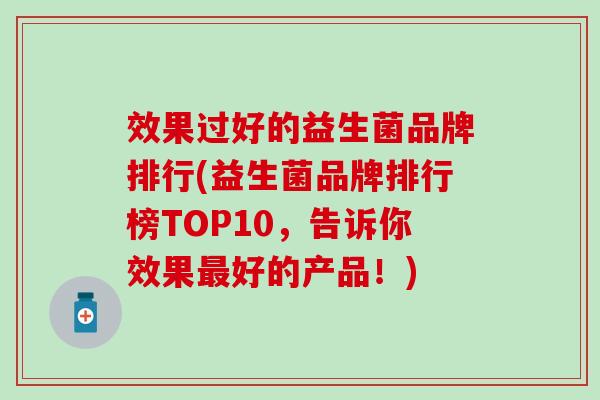 效果过好的益生菌品牌排行(益生菌品牌排行榜TOP10，告诉你效果最好的产品！)