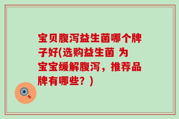 宝贝腹泻益生菌哪个牌子好(选购益生菌 为宝宝缓解腹泻，推荐品牌有哪些？)