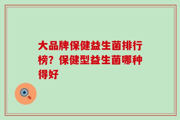 大品牌保健益生菌排行榜？保健型益生菌哪种得好