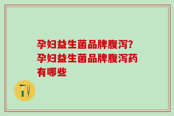 孕妇益生菌品牌腹泻？孕妇益生菌品牌腹泻药有哪些