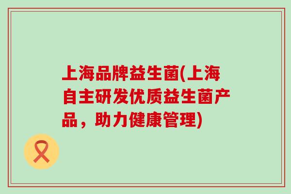 上海品牌益生菌(上海自主研发优质益生菌产品，助力健康管理)