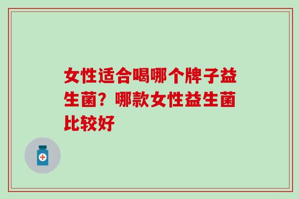 女性适合喝哪个牌子益生菌？哪款女性益生菌比较好