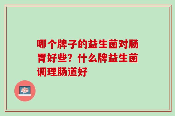 哪个牌子的益生菌对肠胃好些？什么牌益生菌调理肠道好