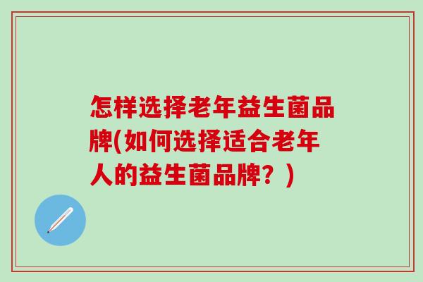 怎样选择老年益生菌品牌(如何选择适合老年人的益生菌品牌？)