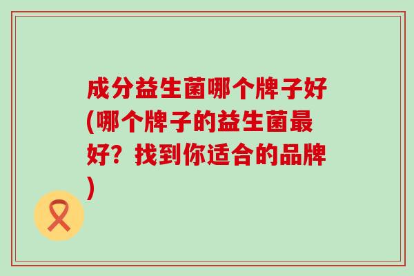 成分益生菌哪个牌子好(哪个牌子的益生菌最好？找到你适合的品牌)