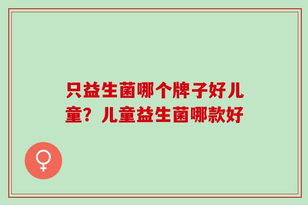 只益生菌哪个牌子好儿童？儿童益生菌哪款好