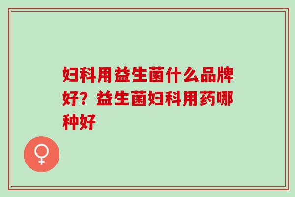 妇科用益生菌什么品牌好？益生菌妇科用药哪种好