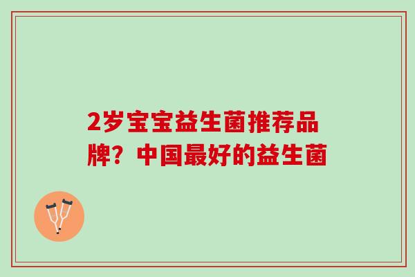 2岁宝宝益生菌推荐品牌？中国最好的益生菌