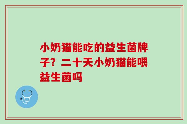 小奶猫能吃的益生菌牌子？二十天小奶猫能喂益生菌吗