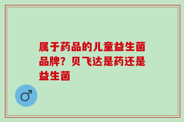 属于药品的儿童益生菌品牌？贝飞达是药还是益生菌