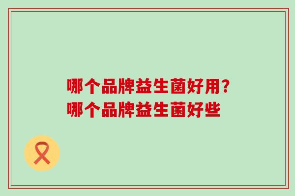 哪个品牌益生菌好用？哪个品牌益生菌好些