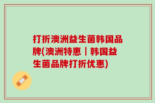 打折澳洲益生菌韩国品牌(澳洲特惠｜韩国益生菌品牌打折优惠)