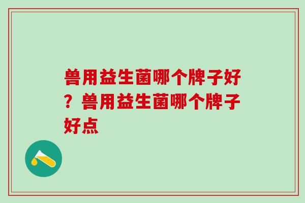 兽用益生菌哪个牌子好？兽用益生菌哪个牌子好点