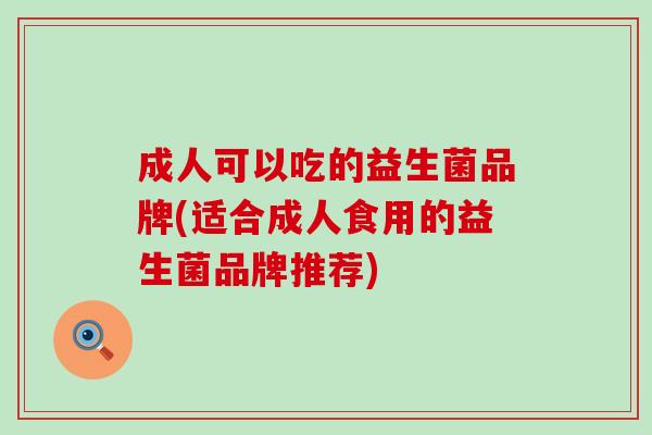 成人可以吃的益生菌品牌(适合成人食用的益生菌品牌推荐)