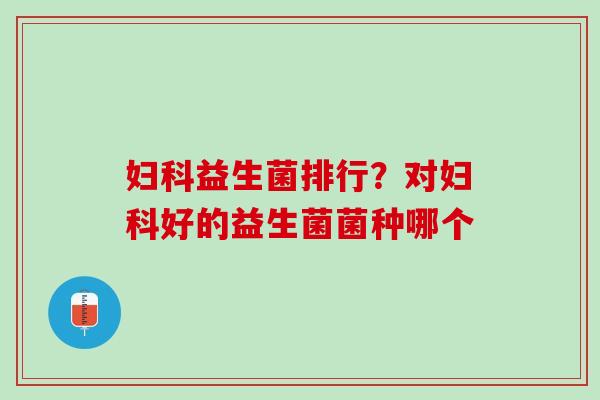 妇科益生菌排行？对妇科好的益生菌菌种哪个