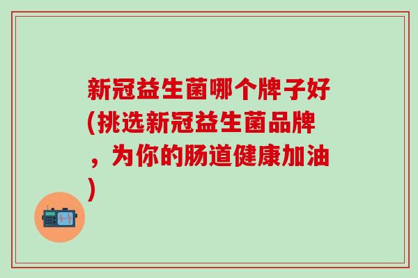 新冠益生菌哪个牌子好(挑选新冠益生菌品牌，为你的肠道健康加油)