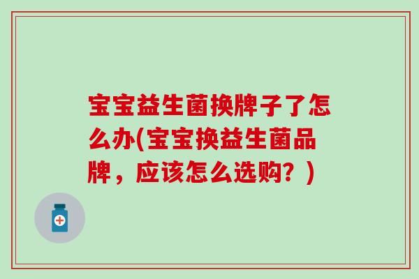 宝宝益生菌换牌子了怎么办(宝宝换益生菌品牌，应该怎么选购？)