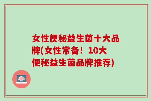 女性便秘益生菌十大品牌(女性常备！10大便秘益生菌品牌推荐)
