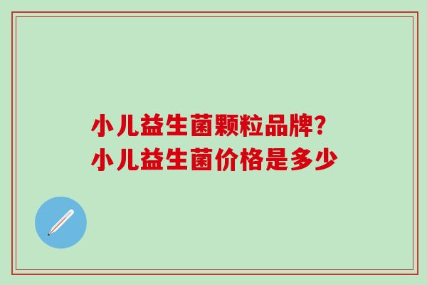 小儿益生菌颗粒品牌？小儿益生菌价格是多少