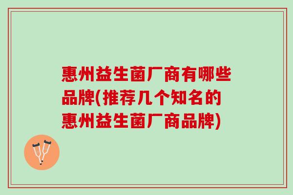 惠州益生菌厂商有哪些品牌(推荐几个知名的惠州益生菌厂商品牌)