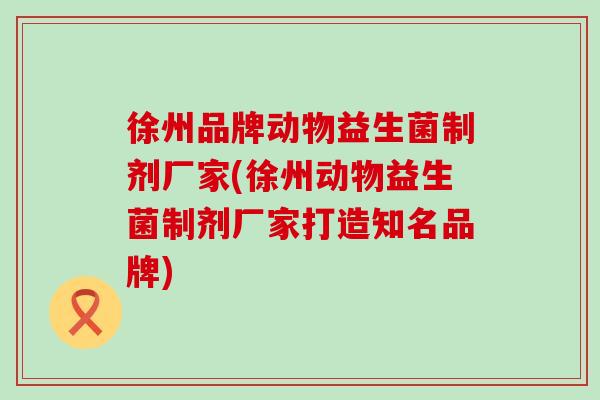 徐州品牌动物益生菌制剂厂家(徐州动物益生菌制剂厂家打造知名品牌)