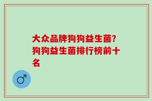 大众品牌狗狗益生菌？狗狗益生菌排行榜前十名