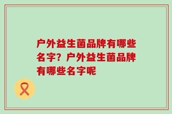 户外益生菌品牌有哪些名字？户外益生菌品牌有哪些名字呢