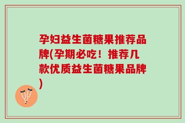孕妇益生菌糖果推荐品牌(孕期必吃！推荐几款优质益生菌糖果品牌)
